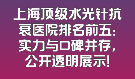 上海顶级水光针抗衰医院排名前五：实力与口碑并存，公开透明展示！