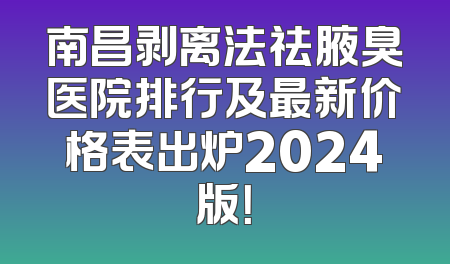 南昌剥离法祛腋臭医院排行及最新价格表出炉2024版！