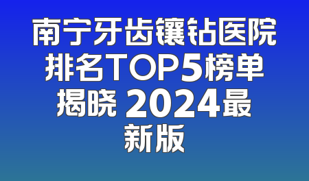 南宁牙齿镶钻医院排名TOP5榜单揭晓 2024最新版