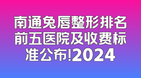 南通兔唇整形排名前五医院及收费标准公布!2024