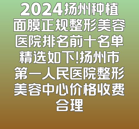 2024扬州种植面膜正规整形美容医院排名前十名单精选如下！扬州市第一人民医院整形美容中心价格收费合理