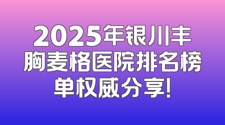 2025年银川丰胸麦格医院排名榜单权威分享！