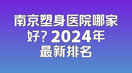 南京塑身医院哪家好？ 2024年最新排名