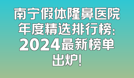 南宁假体隆鼻医院年度精选排行榜：2024最新榜单出炉！