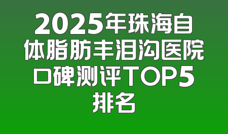 2025年珠海自体脂肪丰泪沟医院口碑测评TOP5排名