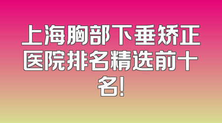 上海胸部下垂矫正医院排名精选前十名！