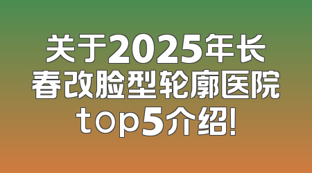 关于2025年长春改脸型轮廓医院top5介绍！