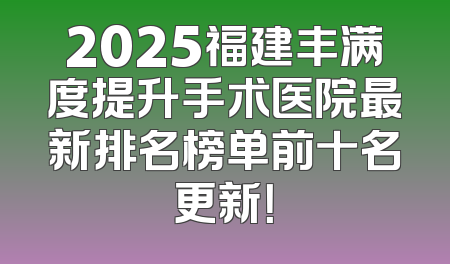 2025福建丰满度提升手术医院最新排名榜单前十名更新！
