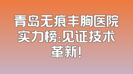 青岛无痕丰胸医院实力榜：见证技术革新!