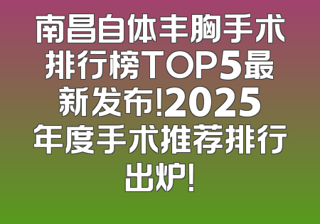 南昌自体丰胸手术排行榜TOP5最新发布！2025年度手术推荐排行出炉！