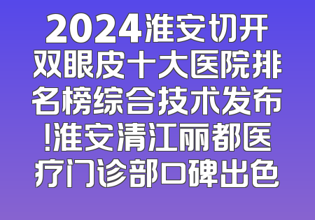 2024淮安切开双眼皮十大医院排名榜综合技术发布！淮安清江丽都医疗门诊部口碑出色