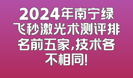 2024年南宁绿飞秒激光术测评排名前五家，技术各不相同!