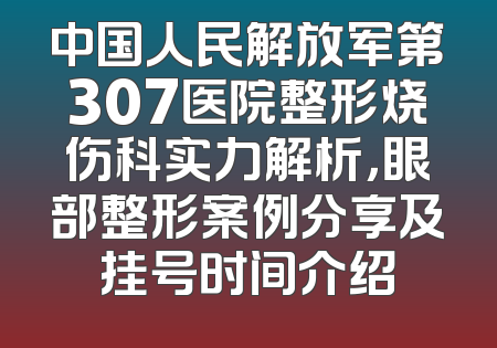 中国人民解放军第307医院整形烧伤科实力解析，眼部整形案例分享及挂号时间介绍