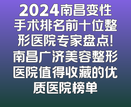 2024南昌变性手术排名前十位整形医院专家盘点！南昌广济美容整形医院值得收藏的优质医院榜单