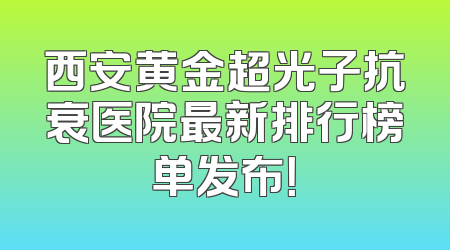 西安黄金超光子抗衰医院最新排行榜单发布！