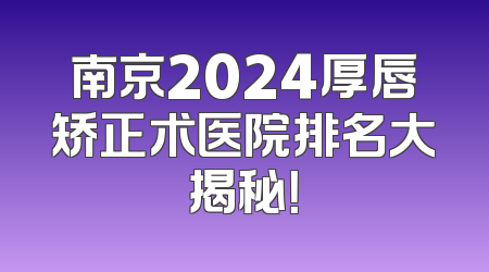 南京2024厚唇矫正术医院排名大揭秘！