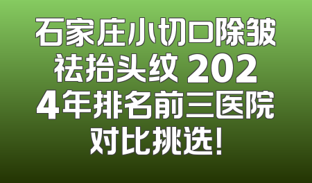 石家庄小切口除皱祛抬头纹 2024年排名前三医院对比挑选！