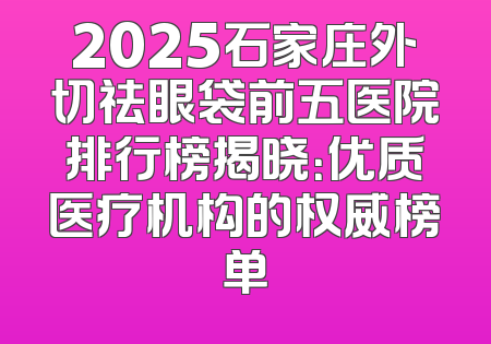 2025石家庄外切祛眼袋前五医院排行榜揭晓：优质医疗机构的权威榜单