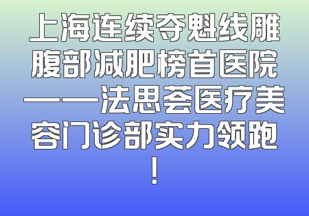 上海连续夺魁线雕腹部减肥榜首医院——法思荟医疗美容门诊部实力领跑！