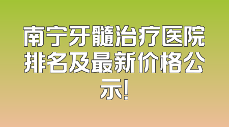 南宁牙髓治疗医院排名及最新价格公示！