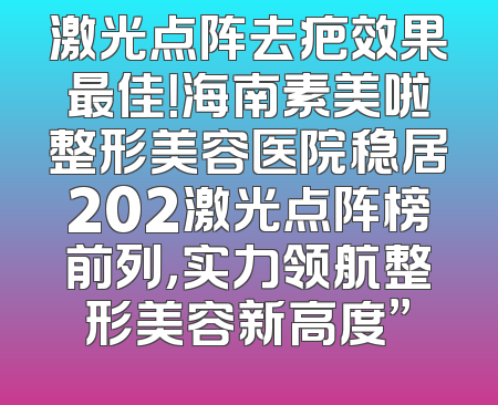 激光点阵去疤效果最佳！海南素美啦整形美容医院稳居202激光点阵榜前列，实力领航整形美容新高度”