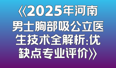 《2025年河南男士胸部吸公立医生技术全解析：优缺点专业评价》