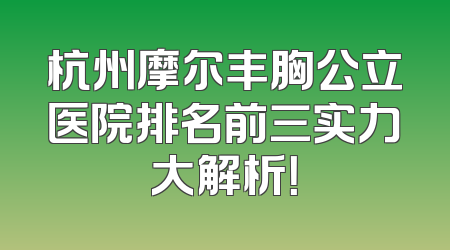 杭州摩尔丰胸公立医院排名前三实力大解析！