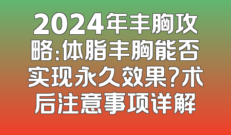 2024年丰胸攻略：体脂丰胸能否实现永久效果？术后注意事项详解