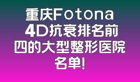 重庆Fotona 4D抗衰排名前四的大型整形医院名单!