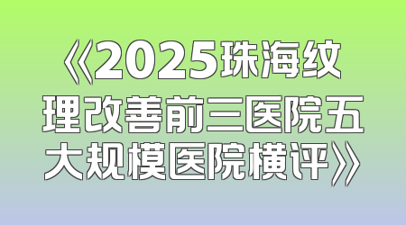 《2025珠海纹理改善前三医院五大规模医院横评》