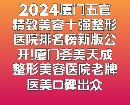 2024厦门五官精致美容十强整形医院排名榜新版公开！厦门荟美天成整形美容医院老牌医美口碑出众