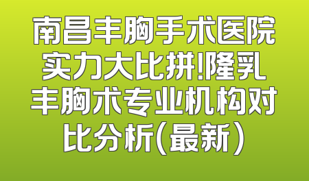 南昌丰胸手术医院实力大比拼！隆乳丰胸术专业机构对比分析（最新）