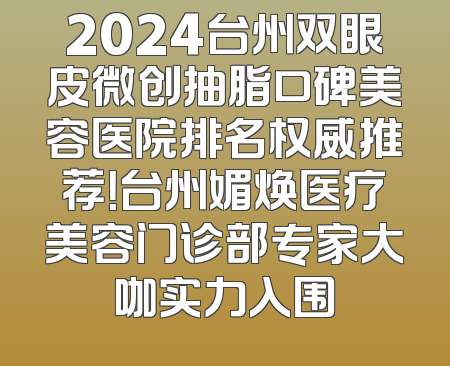 2024台州双眼皮微创抽脂口碑美容医院排名权威推荐！台州媚焕医疗美容门诊部专家大咖实力入围