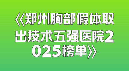 《郑州胸部假体取出技术五强医院2025榜单》
