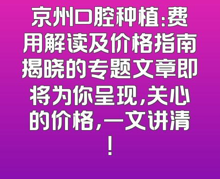 京州口腔种植：费用解读及价格指南揭晓的专题文章即将为你呈现，关心的价格，一文讲清！