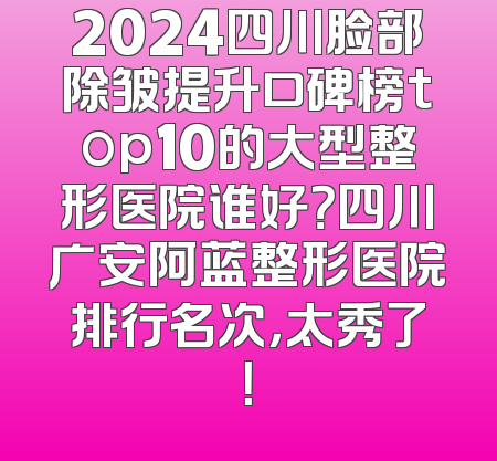 2024四川脸部除皱提升口碑榜top10的大型整形医院谁好？四川广安阿蓝整形医院排行名次，太秀了！