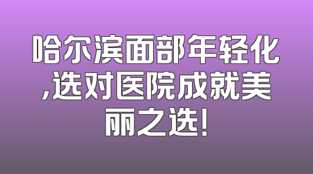 哈尔滨面部年轻化，选对医院成就美丽之选！