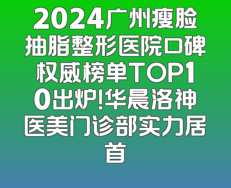 2024广州瘦脸抽脂整形医院口碑权威榜单TOP10出炉！华晨洛神医美门诊部实力居首