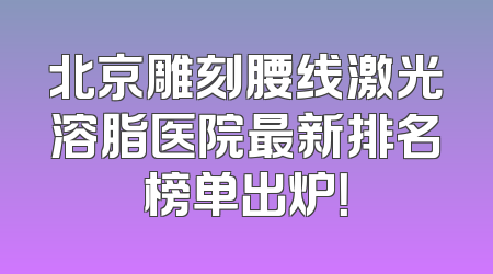 北京雕刻腰线激光溶脂医院最新排名榜单出炉！