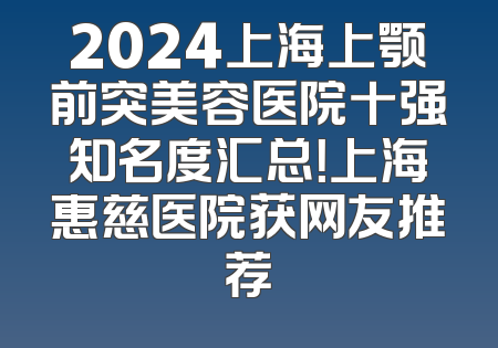 2024上海上颚前突美容医院十强知名度汇总！上海惠慈医院获网友推荐