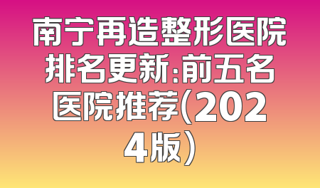 南宁再造整形医院排名更新：前五名医院推荐（2024版）