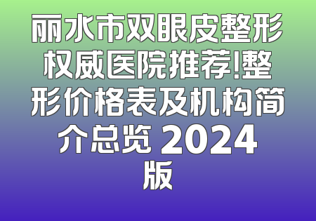 丽水市双眼皮整形权威医院推荐！整形价格表及机构简介总览 2024版