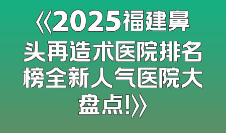 《2025福建鼻头再造术医院排名榜全新人气医院大盘点！》