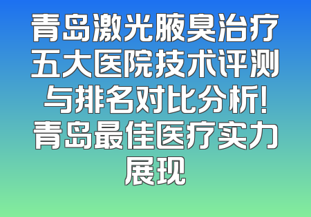 青岛激光腋臭治疗五大医院技术评测与排名对比分析！青岛最佳医疗实力展现