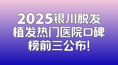 2025银川脱发植发热门医院口碑榜前三公布！