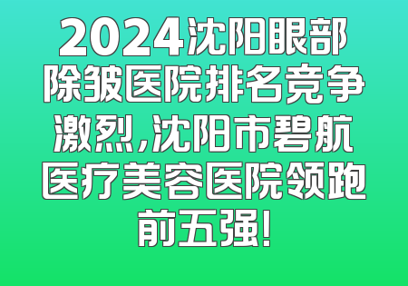 2024沈阳眼部除皱医院排名竞争激烈，沈阳市碧航医疗美容医院领跑前五强！