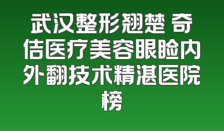 武汉整形翘楚 奇佶医疗美容眼睑内外翻技术精湛医院榜