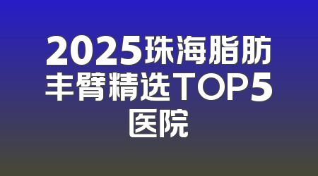 2025珠海脂肪丰臂精选TOP5医院