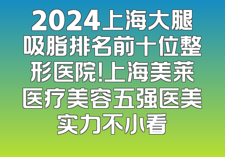 2024上海大腿吸脂排名前十位整形医院！上海美莱医疗美容五强医美实力不小看
