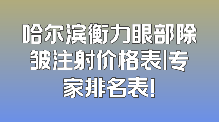哈尔滨衡力眼部除皱注射价格表丨专家排名表!